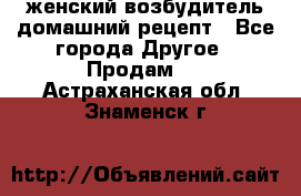 женский возбудитель домашний рецепт - Все города Другое » Продам   . Астраханская обл.,Знаменск г.